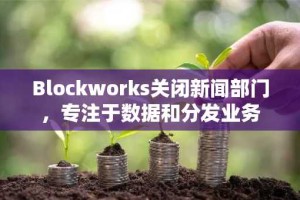 Blockworks关闭新闻部门，专注于数据和分发业务