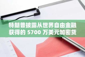 特朗普披露从世界自由金融获得的 5700 万美元加密货币意外之财