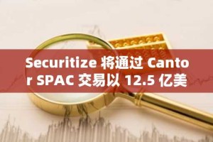 Securitize 将通过 Cantor SPAC 交易以 12.5 亿美元上市