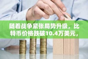 随着战争紧张局势升级，比特币价格跌破10.4万美元，损失超过5亿美元