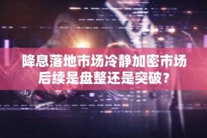 降息落地市场冷静加密市场后续是盘整还是突破？