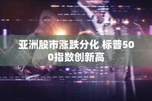亚洲股市涨跌分化 标普500指数创新高
