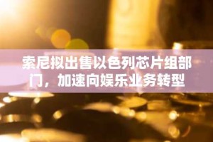 索尼拟出售以色列芯片组部门，加速向娱乐业务转型