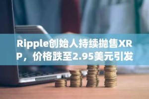 Ripple创始人持续抛售XRP，价格跌至2.95美元引发市场震荡