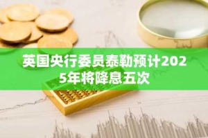 英国央行委员泰勒预计2025年将降息五次