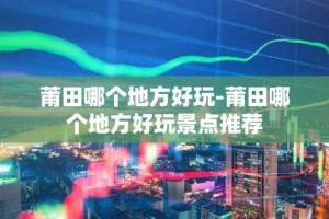 莆田哪个地方好玩-莆田哪个地方好玩景点推荐