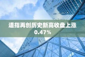 道指再创历史新高收盘上涨0.47%