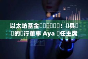 以太坊基金會領導層異動！頗具爭議的執行董事 Aya 轉任主席，社群觀點兩極分化