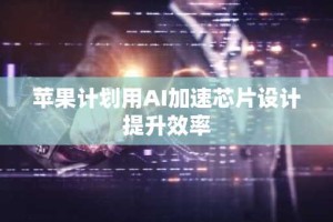 苹果计划用AI加速芯片设计提升效率