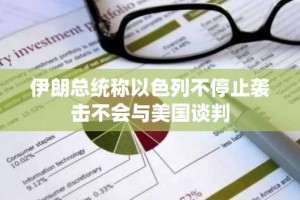伊朗总统称以色列不停止袭击不会与美国谈判