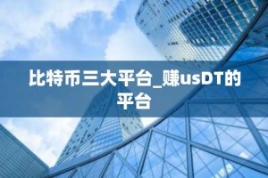 比特币三大平台_赚usDT的平台
