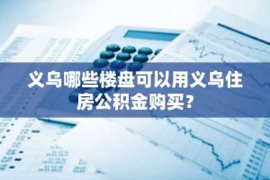 义乌哪些楼盘可以用义乌住房公积金购买？