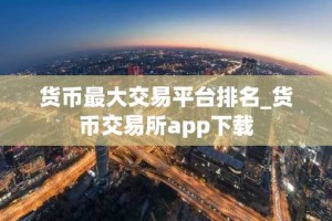 货币最大交易平台排名_货币交易所app下载