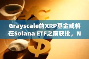 Grayscale的XRP基金或将在Solana ETF之前获批，Nate Geraci提出预测