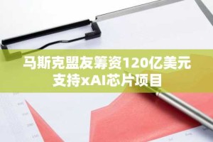 马斯克盟友筹资120亿美元支持xAI芯片项目