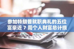 参加特朗普就职典礼的五位富豪近 7 周个人财富总计损失 2090 亿美元，公司市值缩水 1.39 万亿美元