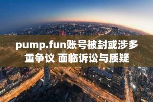 pump.fun账号被封或涉多重争议 面临诉讼与质疑