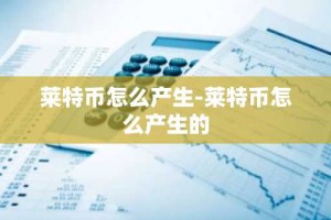 莱特币怎么产生-莱特币怎么产生的
