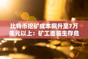 比特币挖矿成本飙升至7万美元以上：矿工面临生存危机