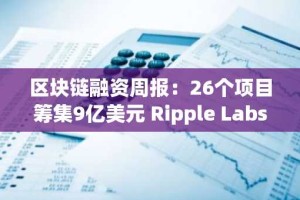 区块链融资周报：26个项目筹集9亿美元 Ripple Labs完成5亿美元战略融资