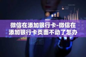 微信在添加银行卡-微信在添加银行卡页面不动了怎办