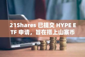 21Shares 已提交 HYPE ETF 申请，旨在搭上山寨币热潮的顺风车。