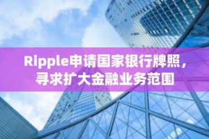 Ripple申请国家银行牌照，寻求扩大金融业务范围