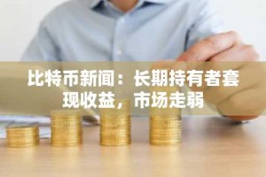 比特币新闻：长期持有者套现收益，市场走弱