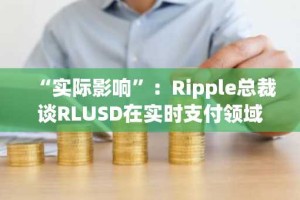 “实际影响”：Ripple总裁谈RLUSD在实时支付领域的应用