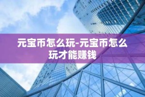 元宝币怎么玩-元宝币怎么玩才能赚钱