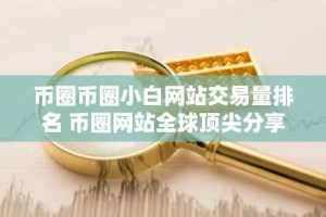 币圈币圈小白网站交易量排名 币圈网站全球顶尖分享