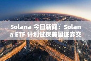 Solana 今日新闻：Solana ETF 计划试探美国证券交易委员会在比特币之后的立场