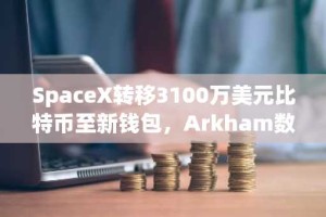 SpaceX转移3100万美元比特币至新钱包，Arkham数据揭示托管整合趋势