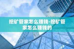 挖矿管家怎么赚钱-挖矿管家怎么赚钱的