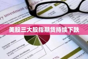 美股三大股指期货持续下跌