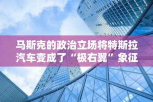 马斯克的政治立场将特斯拉汽车变成了“极右翼”象征，法国特斯拉车主感到尴尬