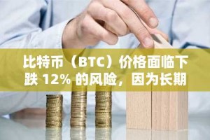 比特币（BTC）价格面临下跌 12% 的风险，因为长期持有者获利了结