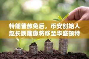 特朗普赦免后，币安创始人赵长鹏雕像将移至华盛顿特区