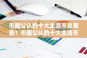 币圈公认的十大主流币是哪些？币圈公认的十大主流币盘点