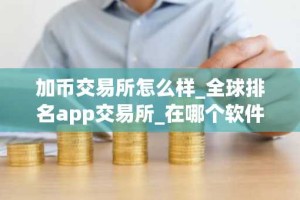 加币交易所怎么样_全球排名app交易所_在哪个软件买货币