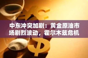 中东冲突加剧：黄金原油市场剧烈波动，霍尔木兹危机或将改写能源格局