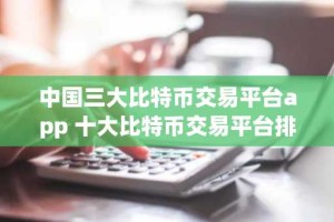 中国三大比特币交易平台app 十大比特币交易平台排名