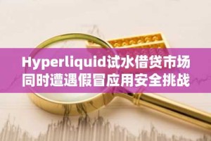 Hyperliquid试水借贷市场同时遭遇假冒应用安全挑战