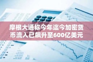 摩根大通称今年迄今加密货币流入已飙升至600亿美元