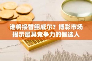 谁将接替鲍威尔？博彩市场揭示最具竞争力的候选人