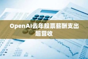 OpenAI去年股票薪酬支出超营收