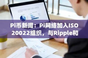 Pi币新闻：Pi网络加入ISO 20022组织，与Ripple和Stellar合作