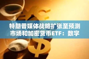 特朗普媒体战略扩张至预测市场和加密货币ETF：数字资产应用的新催化剂
