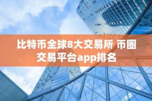 比特币全球8大交易所 币圈交易平台app排名