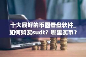 十大最好的币圈看盘软件_如何购买sudt？哪里买币？
